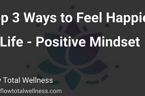 Top 3 Ways to Feel Happier in Life - Positive Mindset