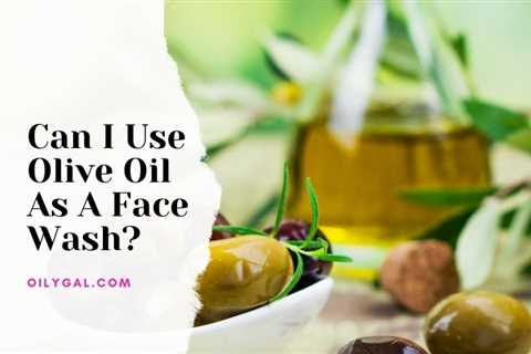Can I Use Olive Oil As A Face Wash? - Oily Gal