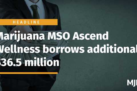 Marijuana MSO Ascend Wellness borrows additional $36.5 million