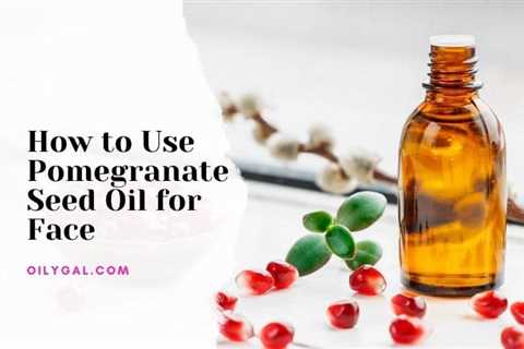 How to Use Pomegranate Seed Oil for Face with Anti-Aging Benefits - Oily Gal