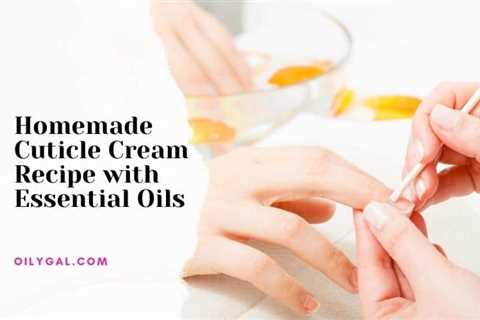 Cuticle Cream Recipe with Essential Oils To Try at Home - Oily Gal