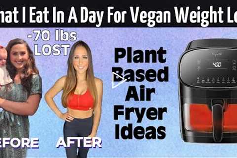 What I Eat In A Day For Maximum Vegan Weight Loss / Plant Based Air Fryer Recipe Ideas