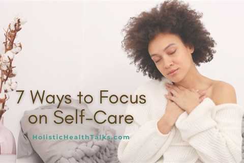 7 Ways to Focus on Self-Care – Meditation, Aromatherapy and More!