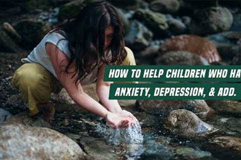 How to help children who have anxiety, depression, & ADD.