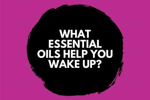 What Essential Oils Help You Wake Up? Morning Aromatherapy