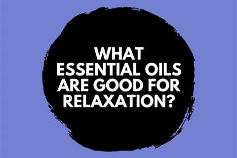 What Essential Oils are Good for Relaxation?