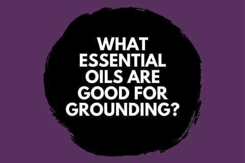 What Essential Oils are Good for Grounding?