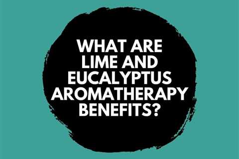 What are Lime and Eucalyptus Aromatherapy Benefits?