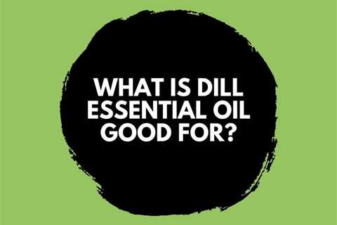 What is Dill Essential Oil Good For? Uses and Benefits