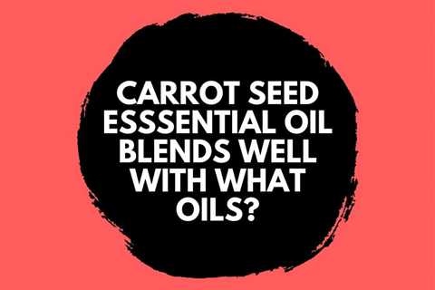 Carrot Seed Esssential Oil Blends Well With What Oils?
