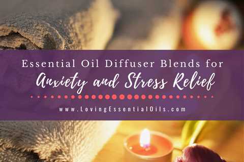 Essential Oil Diffuser Blends for Anxiety and Stress Relief