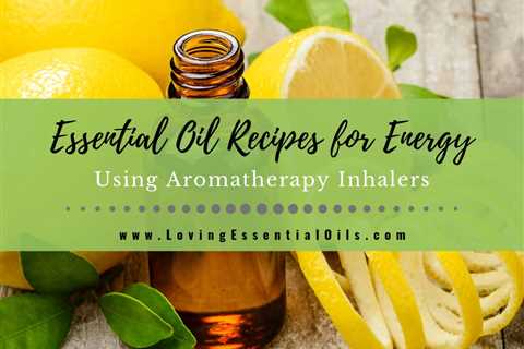 7 Essential Oil Recipes for Energy Using Aromatherapy Inhalers