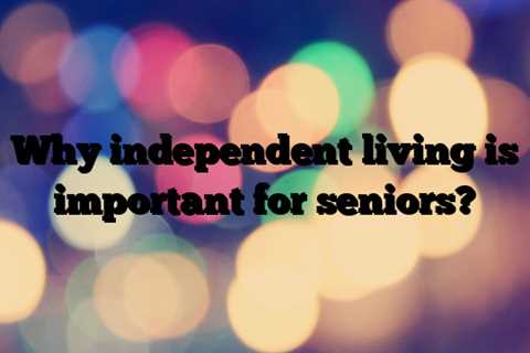 Why independent living is important for seniors?