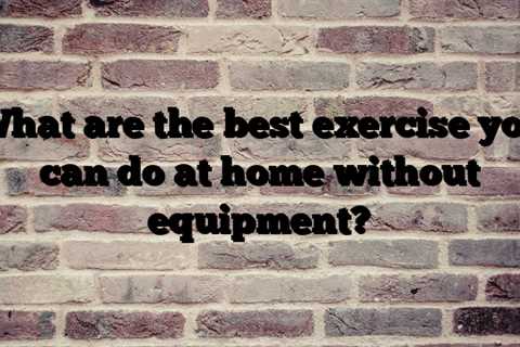 What are the best exercise you can do at home without equipment?