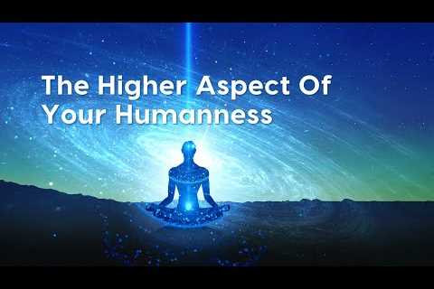 The Higher Aspect Of Your Humanness