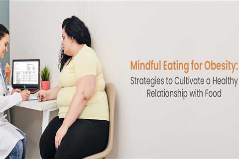Mindful Eating for Obesity: Strategies to Cultivate a Healthy Relationship with Food