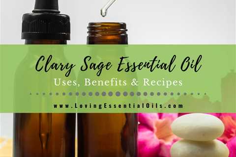 Clary Sage Essential Oil Uses, Benefits and Recipes Spotlight