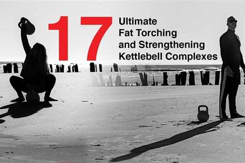 17 Ultimate Fat Torching and Strengthening Kettlebell Complexes