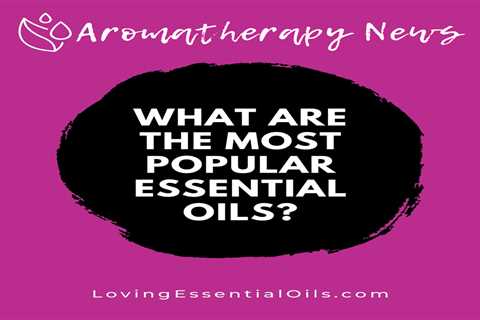 What are the Most Popular Essential Oils? Nature's Aromatic Gems