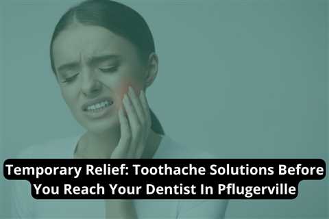 Temporary Relief: Toothache Solutions Before You Reach Your Dentist In Pflugerville