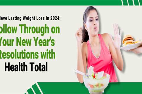 Achieve Lasting Weight Loss in 2024: Follow Through on Your New Year’s Resolutions with Health Total