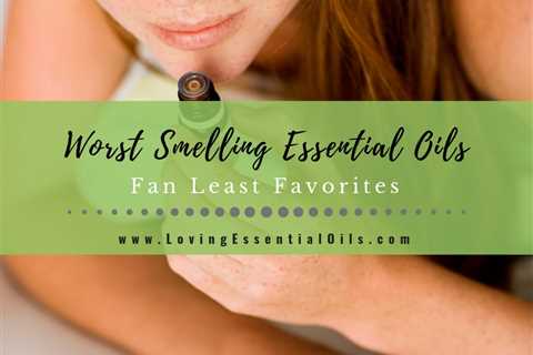 Worst Smelling Essential Oils - Fan Least Favorites Stinky Oils