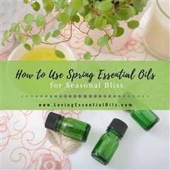 How to Use Spring Essential Oils for Seasonal Bliss