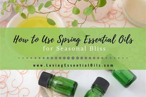 How to Use Spring Essential Oils for Seasonal Bliss