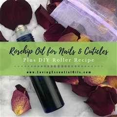 Rosehip Oil for Nails and Cuticles - DIY Essential Oil Roller Recipe