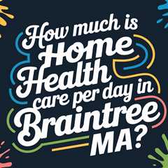 How Much Is Home Health Care per Day in Braintree MA?